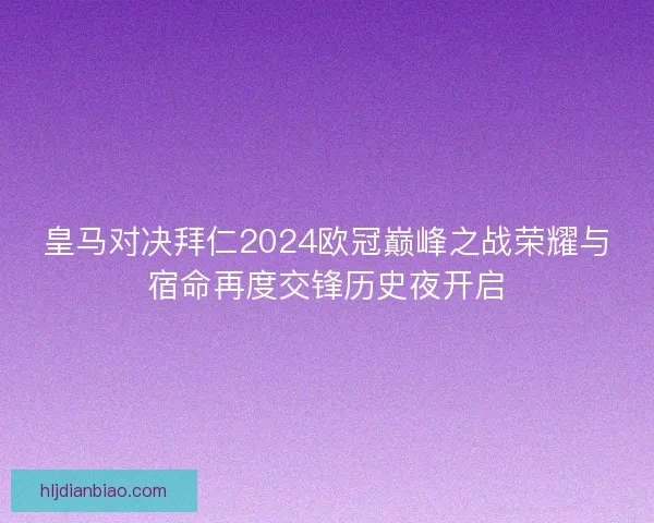 皇马对决拜仁2024欧冠巅峰之战荣耀与宿命再度交锋历史夜开启 皇马对决拜仁2024欧冠巅峰之战荣耀与宿命再度交锋历史夜开启
