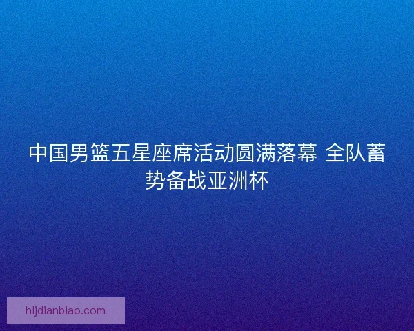 中国男篮五星座席活动圆满落幕 全队蓄势备战亚洲杯