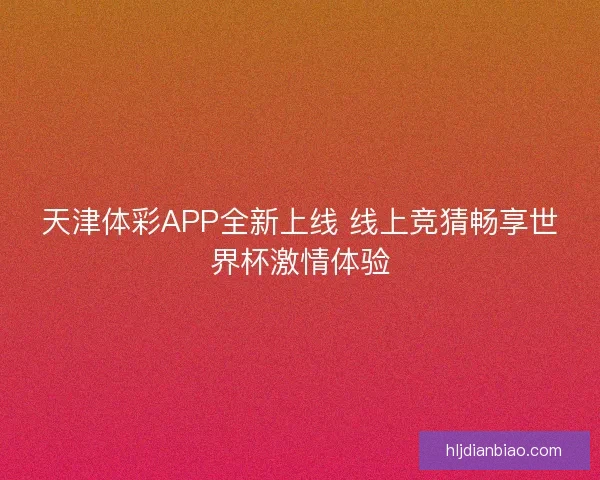 天津体彩APP全新上线 线上竞猜畅享世界杯激情体验