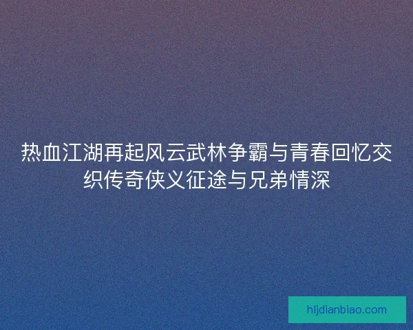 热血江湖再起风云武林争霸与青春回忆交织传奇侠义征途与兄弟情深