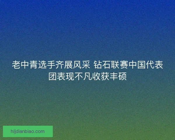 老中青选手齐展风采 钻石联赛中国代表团表现不凡收获丰硕