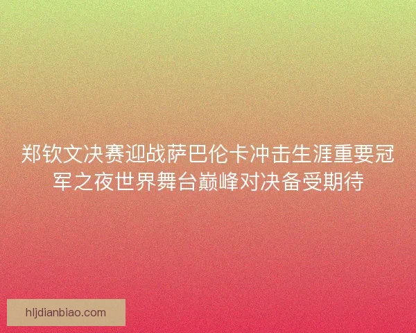 郑钦文决赛迎战萨巴伦卡冲击生涯重要冠军之夜世界舞台巅峰对决备受期待