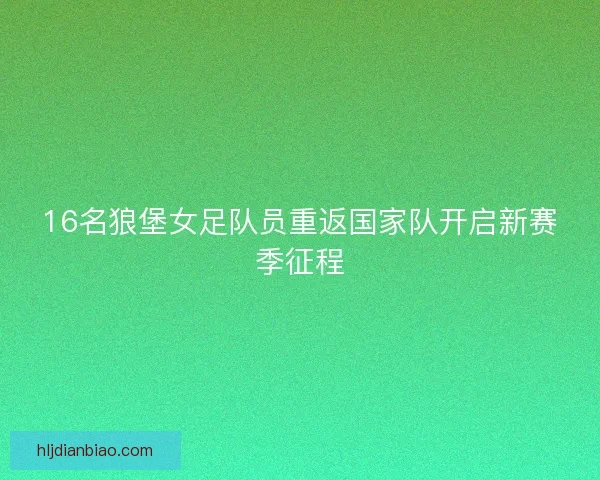 16名狼堡女足队员重返国家队开启新赛季征程