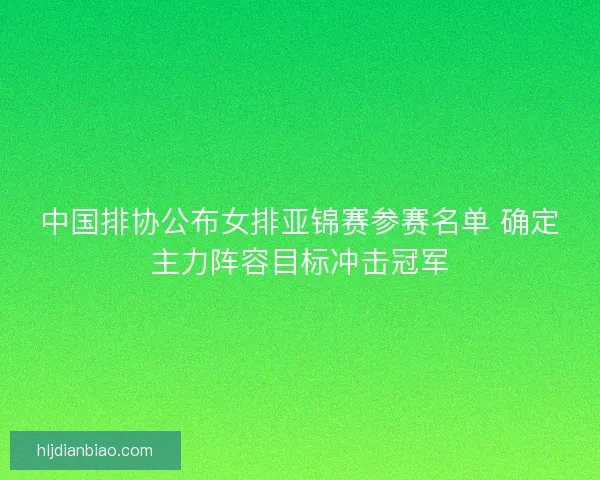 中国排协公布女排亚锦赛参赛名单 确定主力阵容目标冲击冠军