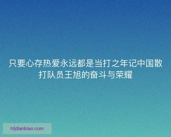 只要心存热爱永远都是当打之年记中国散打队员王旭的奋斗与荣耀