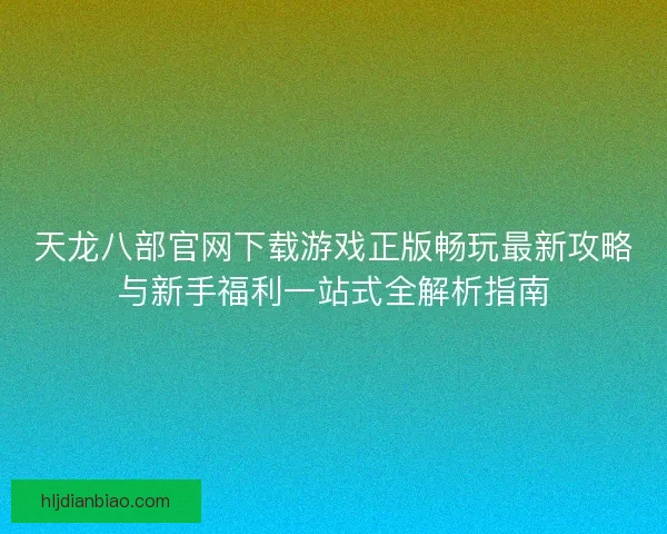天龙八部官网下载游戏正版畅玩最新攻略与新手福利一站式全解析指南