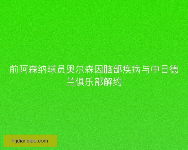 前阿森纳球员奥尔森因脑部疾病与中日德兰俱乐部解约 前阿森纳球员奥尔森因脑部疾病与中日德兰俱乐部解约