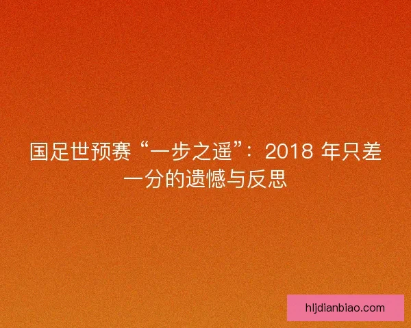 国足世预赛 “一步之遥”：2018 年只差一分的遗憾与反思