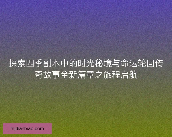 探索四季副本中的时光秘境与命运轮回传奇故事全新篇章之旅程启航