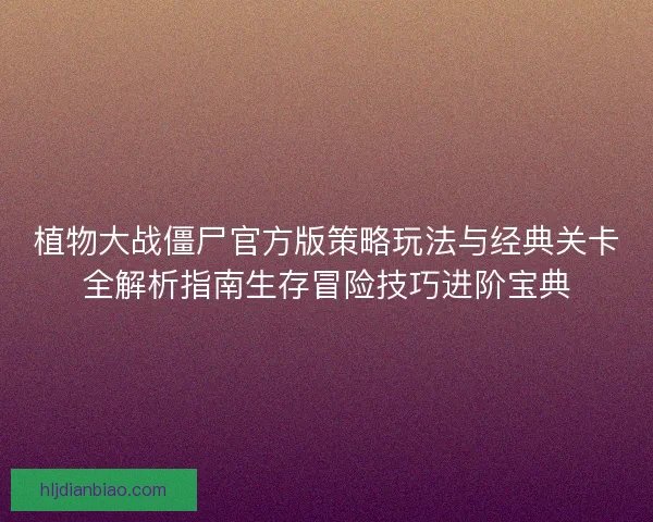 植物大战僵尸官方版策略玩法与经典关卡全解析指南生存冒险技巧进阶宝典