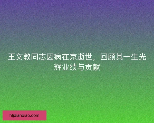 王文教同志因病在京逝世,回顾其一生光辉业绩与贡献 王文教同志因病在京逝世,回顾其一生光辉业绩与贡献