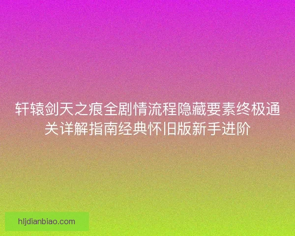 轩辕剑天之痕全剧情流程隐藏要素终极通关详解指南经典怀旧版新手进阶
