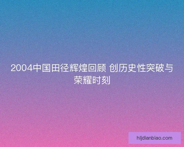 2004中国田径辉煌回顾 创历史性突破与荣耀时刻