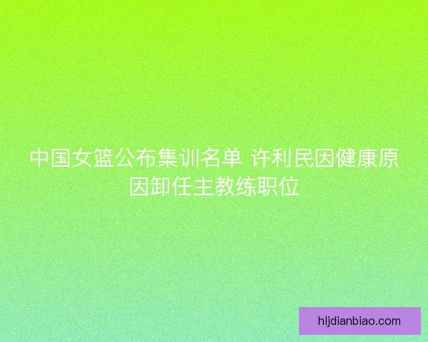 中国女篮公布集训名单 许利民因健康原因卸任主教练职位