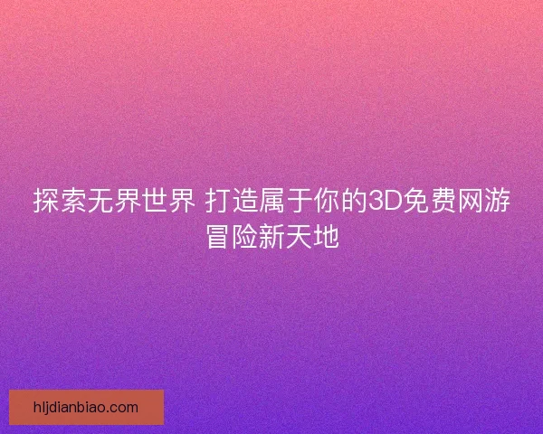 探索无界世界 打造属于你的3D免费网游冒险新天地
