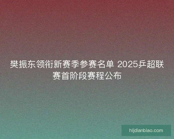 樊振东领衔新赛季参赛名单 2025乒超联赛首阶段赛程公布