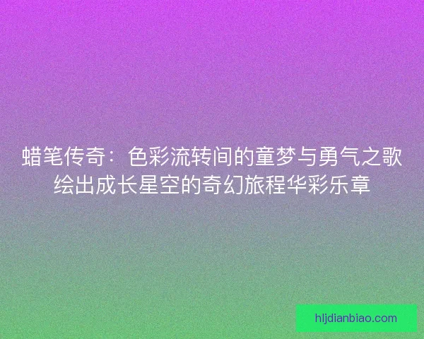 蜡笔传奇：色彩流转间的童梦与勇气之歌绘出成长星空的奇幻旅程华彩乐章