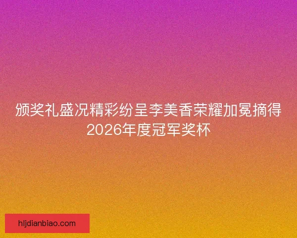颁奖礼盛况精彩纷呈李美香荣耀加冕摘得2026年度冠军奖杯 颁奖礼盛况精彩纷呈李美香荣耀加冕摘得2026年度冠军奖杯