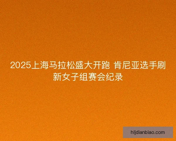 2025上海马拉松盛大开跑 肯尼亚选手刷新女子组赛会纪录 2025上海马拉松盛大开跑 肯尼亚选手刷新女子组赛会纪录