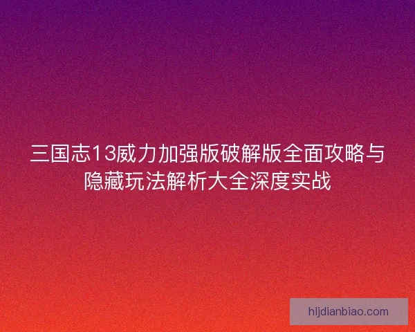 三国志13威力加强版破解版全面攻略与隐藏玩法解析大全深度实战 三国志13威力加强版破解版全面攻略与隐藏玩法解析大全深度实战