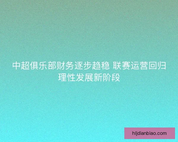 中超俱乐部财务逐步趋稳 联赛运营回归理性发展新阶段