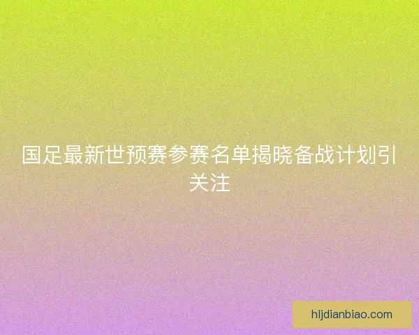国足最新世预赛参赛名单揭晓备战计划引关注 国足最新世预赛参赛名单揭晓备战计划引关注