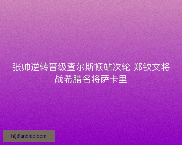 张帅逆转晋级查尔斯顿站次轮 郑钦文将战希腊名将萨卡里