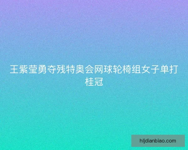 王紫莹勇夺残特奥会网球轮椅组女子单打桂冠