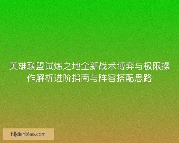 英雄联盟试炼之地全新战术博弈与极限操作解析进阶指南与阵容搭配思路