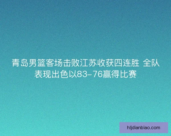 青岛男篮客场击败江苏收获四连胜 全队表现出色以83-76赢得比赛
