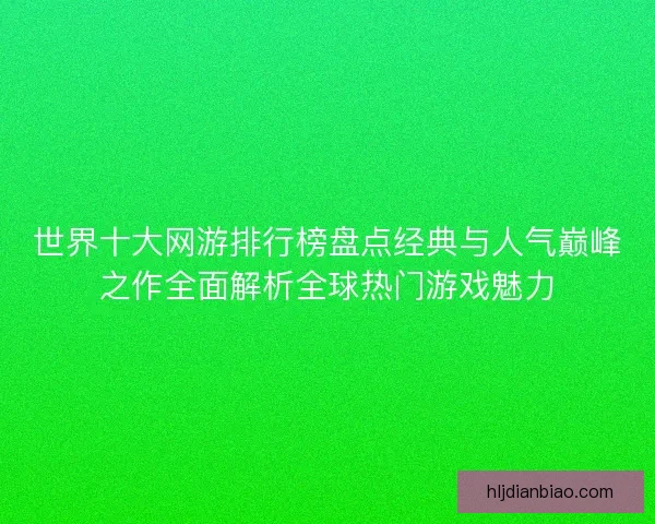世界十大网游排行榜盘点经典与人气巅峰之作全面解析全球热门游戏魅力 世界十大网游排行榜盘点经典与人气巅峰之作全面解析全球热门游戏魅力
