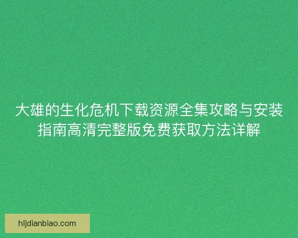 大雄的生化危机下载资源全集攻略与安装指南高清完整版免费获取方法详解 大雄的生化危机下载资源全集攻略与安装指南高清完整版免费获取方法详解