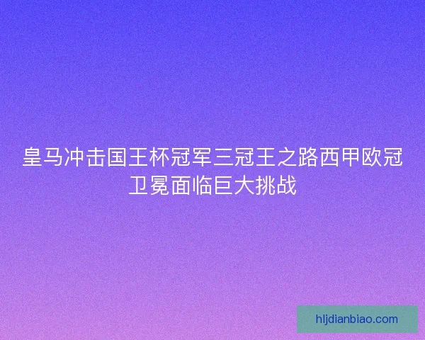 皇马冲击国王杯冠军三冠王之路西甲欧冠卫冕面临巨大挑战