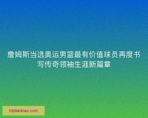 詹姆斯当选奥运男篮最有价值球员再度书写传奇领袖生涯新篇章