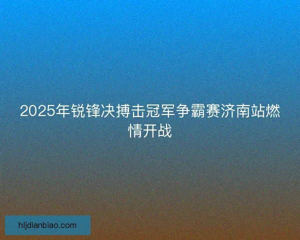 2025年锐锋决搏击冠军争霸赛济南站燃情开战 2025年锐锋决搏击冠军争霸赛济南站燃情开战