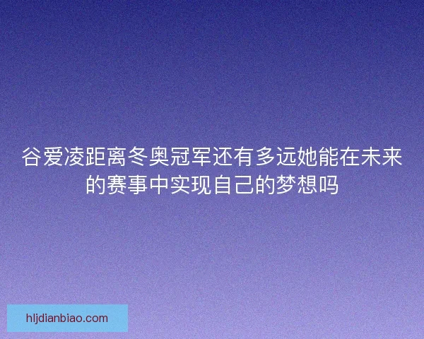 谷爱凌距离冬奥冠军还有多远她能在未来的赛事中实现自己的梦想吗 谷爱凌距离冬奥冠军还有多远她能在未来的赛事中实现自己的梦想吗