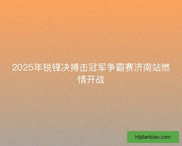 2025年锐锋决搏击冠军争霸赛济南站燃情开战 2025年锐锋决搏击冠军争霸赛济南站燃情开战