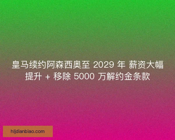 皇马续约阿森西奥至 2029 年 薪资大幅提升 + 移除 5000 万解约金条款