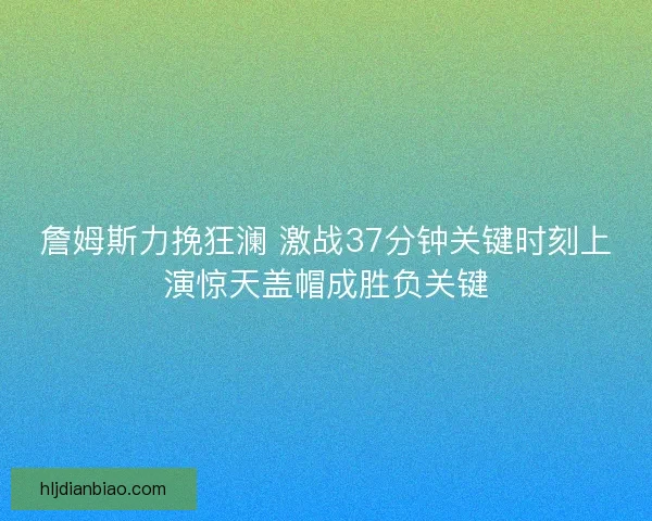詹姆斯力挽狂澜 激战37分钟关键时刻上演惊天盖帽成胜负关键 詹姆斯力挽狂澜 激战37分钟关键时刻上演惊天盖帽成胜负关键