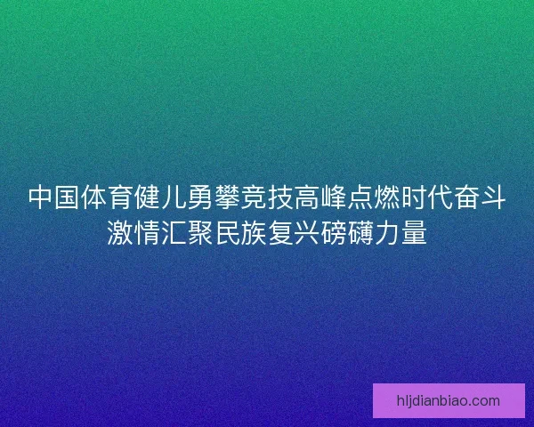 中国体育健儿勇攀竞技高峰点燃时代奋斗激情汇聚民族复兴磅礴力量