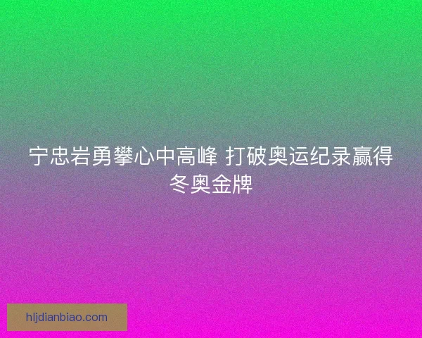宁忠岩勇攀心中高峰 打破奥运纪录赢得冬奥金牌